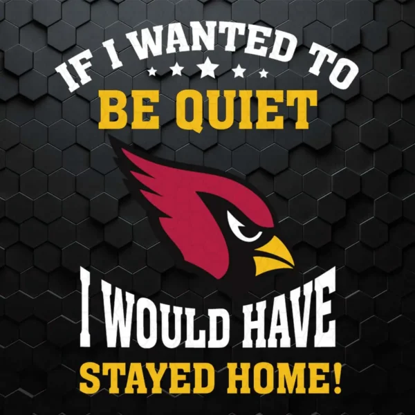 Arizona Cardinals If I Wanted To Be Quiet I Would Have Stayed Home SVG